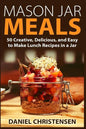 Mason Jar Meals: 50 Creative, Delicious, and Easy to Make Lunch Recipes in a Jar - Paperback
