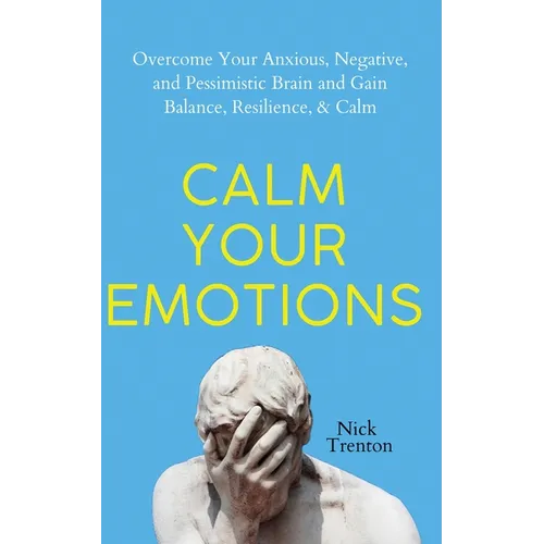 Calm Your Emotions: Overcome Your Anxious, Negative, and Pessimistic Brain and Find Balance, Resilience, & Calm - Paperback