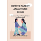 How to Parent an Autistic Child: Understanding and Raising Children Living with Autism - Paperback
