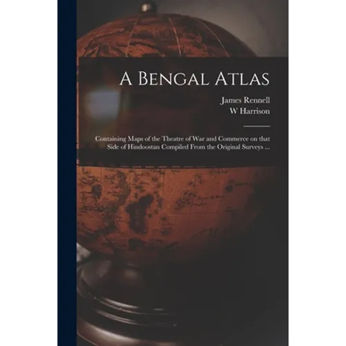 A Bengal Atlas: Containing Maps of the Theatre of War and Commerce on That Side of Hindoostan Compiled From the Original Surveys ... - Paperback