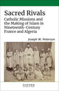 Sacred Rivals: Catholic Missions and the Making of Islam in Nineteenth-Century France and Algeria - Hardcover