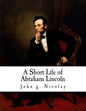 A Short Life of Abraham Lincoln: Condensed from Nicolay & Hay's Abraham Lincoln: A History - Paperback