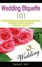 Wedding Etiquette 101: The Essential Etiquette Guide To Wedding Planning, Budgeting, Invitation, Rehearsal, Ceremony, And More - Paperback