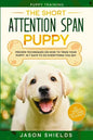 Puppy Training: THE SHORT ATTENTION SPAN PUPPY - Proven Techniques on How To Train Your Puppy In 7 Days To Do Everything You Say (Dog - Paperback