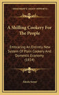 A Shilling Cookery for the People: Embracing an Entirely New System of Plain Cookery and Domestic Economy (1854) - Hardcover