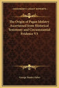 The Origin of Pagan Idolatry Ascertained from Historical Testimony and Circumstantial Evidence V3 - Hardcover