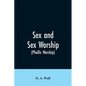 Sex and Sex Worship (phallic Worship): A Scientific Treatise on Sex, Its Nature and Function, and Its Influence on Art, Science, Architecture, and Rel - Paperback