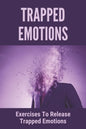 Trapped Emotions: Exercises To Release Trapped Emotions: How To Remove Mental Blocks That Keep You Stuck - Paperback