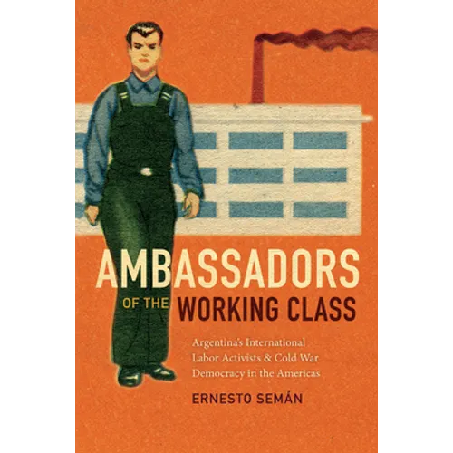 Ambassadors of the Working Class: Argentina's International Labor Activists and Cold War Democracy in the Americas - Paperback
