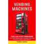 Vending Machines: A Simple Guide to Start a Vending Machine (The Ultimate Complete Guide to Automate Your Income and Achieve Financial Transformation) - Paperback