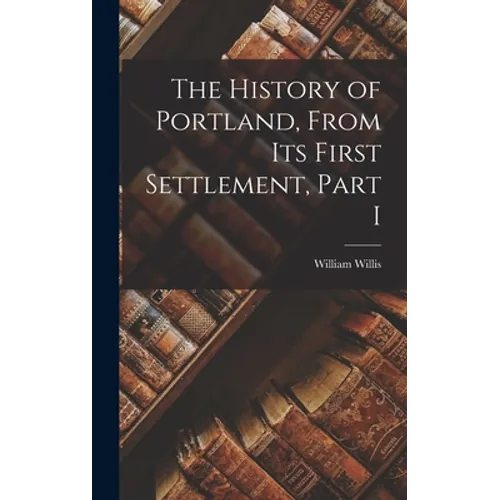 The History of Portland, from its First Settlement, Part I - Hardcover