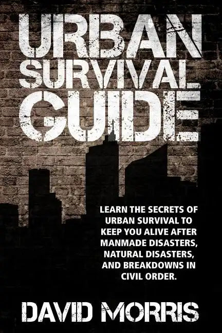 Urban Survival Guide: Learn The Secrets Of Urban Survival To Keep You Alive After Man-Made Disasters, Natural Disasters, and Breakdowns In Civil Order - Paperback
