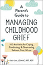 A Parent's Guide to Managing Childhood Grief: 100 Activities for Coping, Comforting, & Overcoming Sadness, Fear, & Loss - Paperback