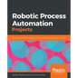 Robotic Process Automation Projects: Build real-world RPA solutions using UiPath and Automation Anywhere - Paperback