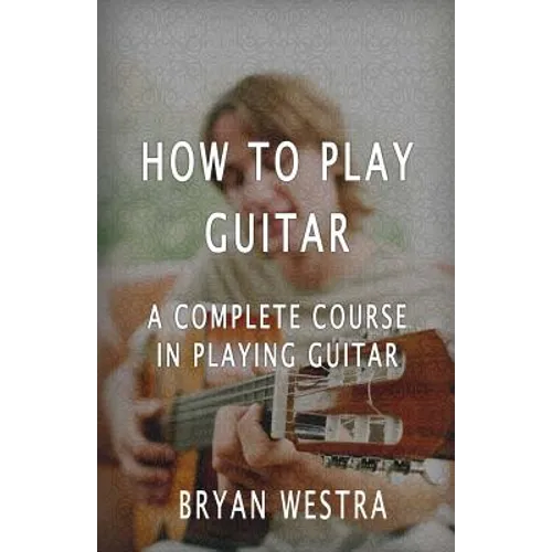How To Play Guitar: A Complete Course In Playing Guitar - Paperback