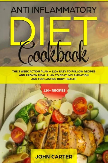 Anti Inflammatory Diet Cookbook: The 3 Week Action Plan - 120+ Easy to Follow Recipes and Proven Meal Plan to Beat Inflammation and for Lasting Body H - Paperback