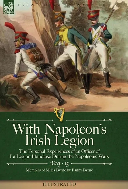 With Napoleon's Irish Legion: the Personal Experiences of an Officer of La Legion Irlandaise During the Napoleonic Wars, 1803- 15-Memoirs of Miles Byr - Hardcover