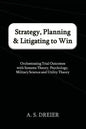 Strategy, Planning & Litigating to Win: Orchestrating Trial Outcomes with Systems Theory, Psychology, Military Science and Utility Theory - Paperback