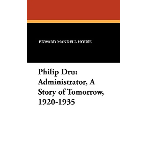 Philip Dru Administrator, a Story of Tomorrow, 1920-1935: Administrator, a Story of Tomorrow, 1920-1935 - Hardcover