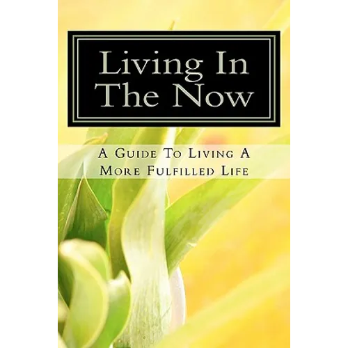 Living In The Now: A Guide To Living A More Fulfilled Life - Paperback