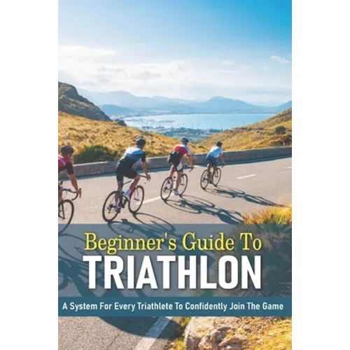 Beginner's Guide To Triathlon: A System For Every Triathlete To Confidently Join The Game: Triathlon Biography Books - Paperback