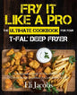 Fry It Like A Pro The Ultimate Cookbook for Your T-fal Deep Fryer: An Independent Guide to the Absolute Best 103 Fryer Recipes You Have to Cook Before - Paperback