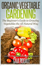 Organic Vegetable Gardening: The Beginners Guide to Growing Vegetables the All Natural Way - Paperback