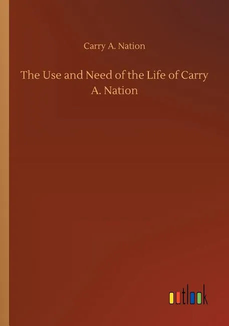The Use and Need of the Life of Carry A. Nation - Paperback