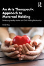 An Arts Therapeutic Approach to Maternal Holding: Developing Healthy Mother and Child Holding Relationships - Paperback