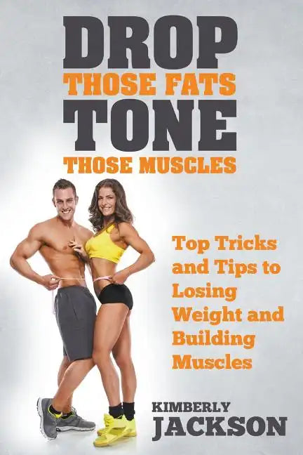 Drop Those Fats, Tone Those Muscles: Top Tricks and Tips to Losing Weight and Building Muscles - Paperback
