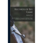 Records of Big Game: With Their Distribution, Characteristics, Dimensions, Weights, and Measurements of Horns, Antlers, Tusks, & Skins - Hardcover