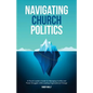 Navigating Church Politics: A Church Leader's Guide for Managing Conflict and Power Struggles while Leading Organizational Change - Paperback