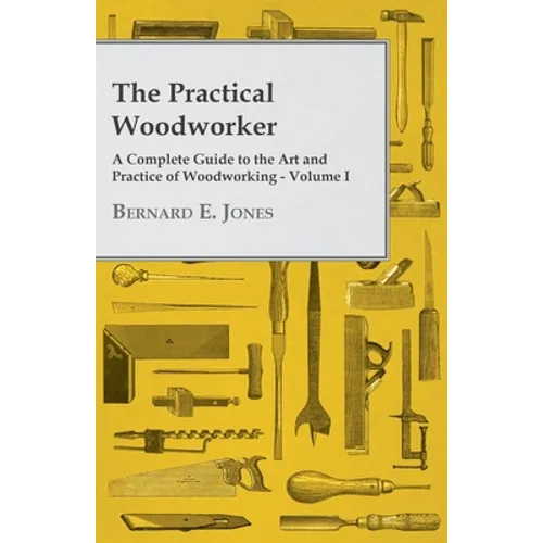 The Practical Woodworker - A Complete Guide to the Art and Practice of Woodworking - Volume I - Paperback
