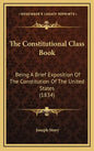 The Constitutional Class Book: Being A Brief Exposition Of The Constitution Of The United States (1834) - Hardcover