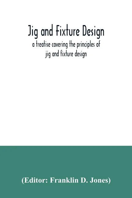 Jig and fixture design, a treatise covering the principles of jig and fixture design, the important constructional details, and many different types o - Paperback