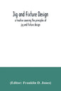 Jig and fixture design, a treatise covering the principles of jig and fixture design, the important constructional details, and many different types o - Paperback