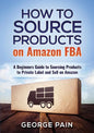 How to Source Products on Amazon FBA: A Beginners Guide to Sourcing Products to Private Label and Sell on Amazon - Paperback