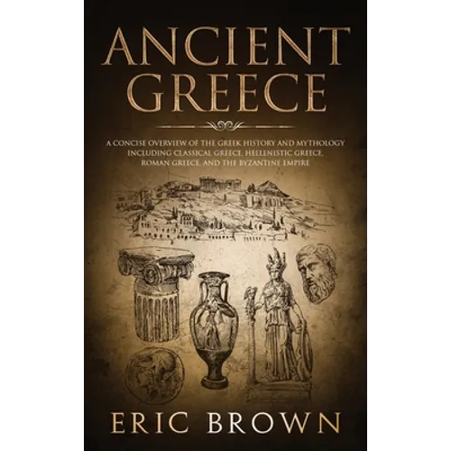 Ancient Greece: A Concise Overview of the Greek History and Mythology Including Classical Greece, Hellenistic Greece, Roman Greece and - Hardcover