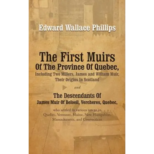 The First Muirs Of The Province Of Quebec, Including Two Millers, James and William Muir, Their Origins In Scotland: The Descendants Of James Muir Of - Hardcover