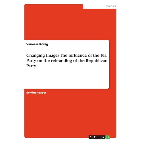 Changing Image? The influence of the Tea Party on the rebranding of the Republican Party - Paperback