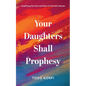 Your Daughters Shall Prophesy: Amplifying the Voice and Place of Christian Women - Paperback