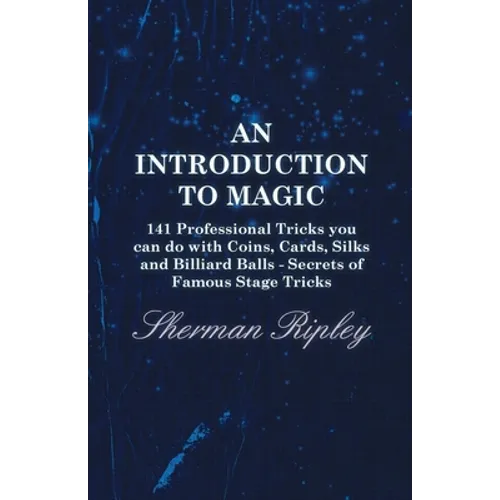 An Introduction to Magic - 141 Professional Tricks You Can Do with Coins, Cards, Silks and Billiard Balls - Secrets of Famous Stage Tricks - Paperback