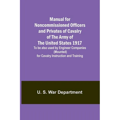 Manual for Noncommissioned Officers and Privates of Cavalry of the Army of the United States 1917. To be also used by Engineer Companies (Mounted) for - Paperback