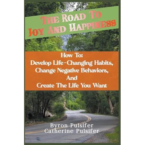 The Road To Joy and Happiness How To: Develop Life-Changing Habits, Change Negative Behaviors, and Create The Life You Want - Paperback