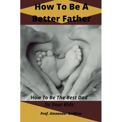 How To Be A Better Father: How To Be The Best Dad To Your Kids - Paperback
