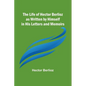 The Life of Hector Berlioz as Written by Himself in His Letters and Memoirs - Paperback