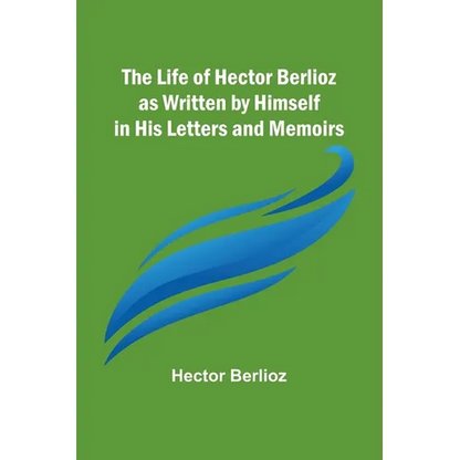 The Life of Hector Berlioz as Written by Himself in His Letters and Memoirs - Paperback