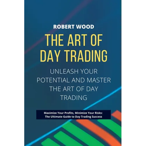 THE ART OF DAY TRADING - Unleash Your Potential and Master the Art of Day Trading.: Maximize Your Profits, Minimize Your Risks: The Ultimate Guide to - Paperback