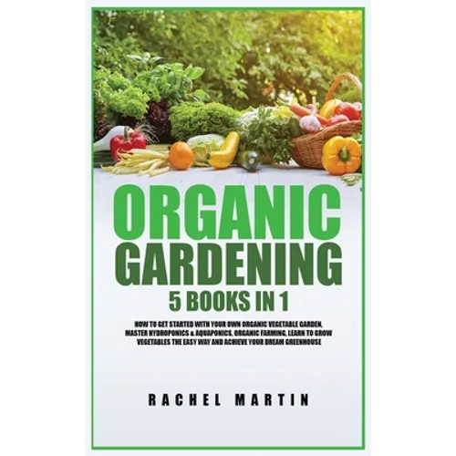 Organic Gardening: 5 Books in 1: How to Get Started with Your Own Organic Vegetable Garden, Master Hydroponics & Aquaponics, Learn to Gro - Hardcover
