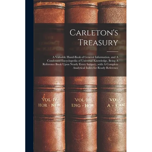 Carleton's Treasury: A Valuable Hand-book of General Information, and A Condensed Encyclopedia of Universal Knowledge, Being A Reference Bo - Paperback